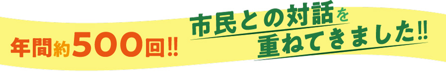 年間約500回、市民との対話を重ねてきました